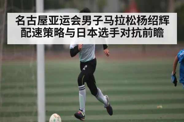 名古屋亚运会男子马拉松杨绍辉配速策略与日本选手对抗前瞻 - C7 entertainment