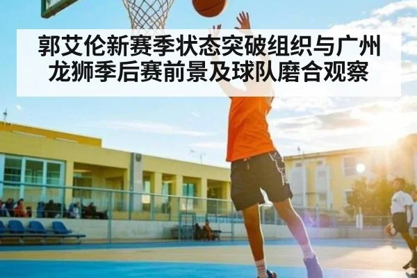 郭艾伦新赛季状态突破组织与广州龙狮季后赛前景及球队磨合观察 - C7 entertainment