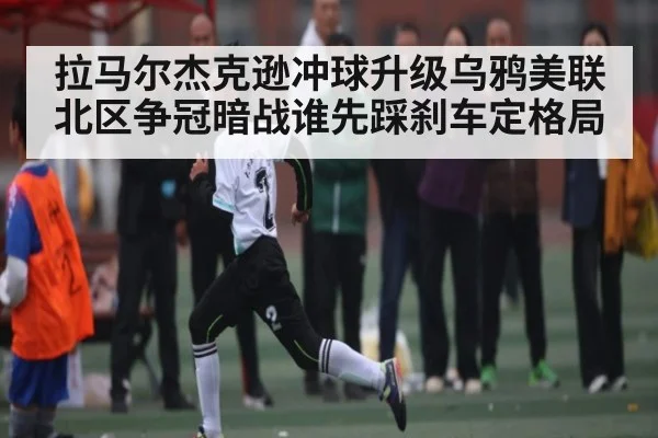 拉马尔杰克逊冲球升级乌鸦美联北区争冠暗战谁先踩刹车定格局 - C7 entertainment