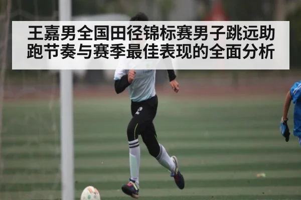 王嘉男全国田径锦标赛男子跳远助跑节奏与赛季最佳表现的全面分析 - C7 entertainment